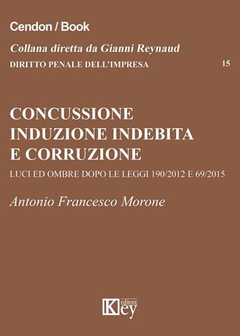 Concussione, induzione indebita e corruzione. Luci e ombre dopo le leggi 190/2012 e 69/2015 - Antonio Francesco Morone - Libro Key Editore 2016, Diritto penale dell'impresa | Libraccio.it