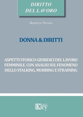 Donna & diritti. Aspetti storico giuridici del lavoro femminile. Con analisi sul fenomeno dello stalking, mobbing e straining - Beatrice Pecora - Libro Key Editore 2017 | Libraccio.it