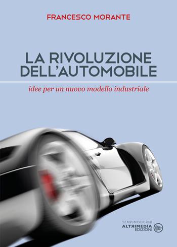La rivoluzione dell'automobile. Idee per un nuovo modello industriale - Francesco Morante - Libro Altrimedia 2016, Tempi moderni | Libraccio.it