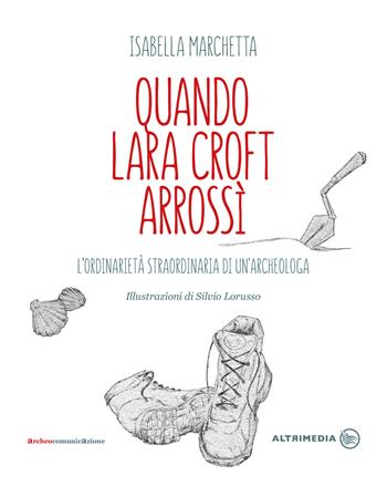 Quando Lara Croft arrossì. L'ordinarietà straordinaria di un'archeologa - Isabella Marchetta - Libro Altrimedia 2017 | Libraccio.it