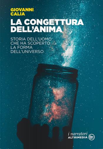 La congettura dell'anima. Storia dell’uomo che ha scoperto la forma dell’universo - Giovanni Calia - Libro Altrimedia 2020, I narratori | Libraccio.it