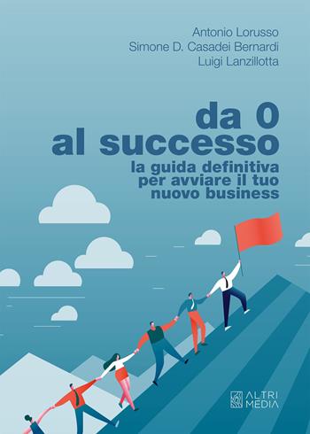 Da 0 al successo. La guida definitiva per avviare il tuo nuovo business - Antonio Lorusso, Simone D. Casadei Bernardi, Luigi Lanzillotta - Libro Altrimedia 2021 | Libraccio.it