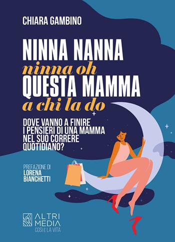 Ninna nanna nonna oh, questa mamma a chi la do. Dove vanno a finire i pensieri di una mamma nel suo correre quotidiano - Chiara Gambino - Libro Altrimedia 2022, Così è la vita | Libraccio.it