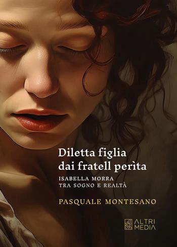 Diletta figlia dai fratell perìta. Isabella Morra tra sogno e realtà - Pasquale Montesano - Libro Altrimedia 2024 | Libraccio.it