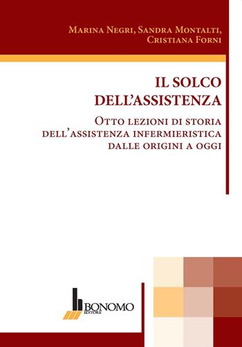 Il solco dell'assistenza. Otto lezioni di storia dell'assistenza infermieristica dalle origini a oggi - Marina Negri, Sandra Montalti, Cristiana Forni - Libro Bonomo 2021 | Libraccio.it