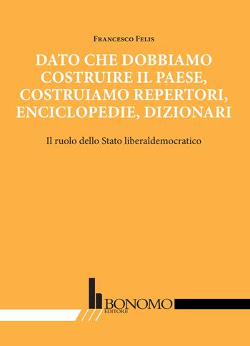 Dato che dobbiamo costruire il paese, costruiamo repertori, enciclopedie, dizionari. Il ruolo dello stato liberaldemocratico - Francesco Felis - Libro Bonomo 2023 | Libraccio.it