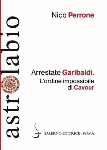 Arrestate Garibaldi. L'ordine impossibile di Cavour - Nico Perrone - Libro Salerno Editrice 2017, Astrolabio | Libraccio.it
