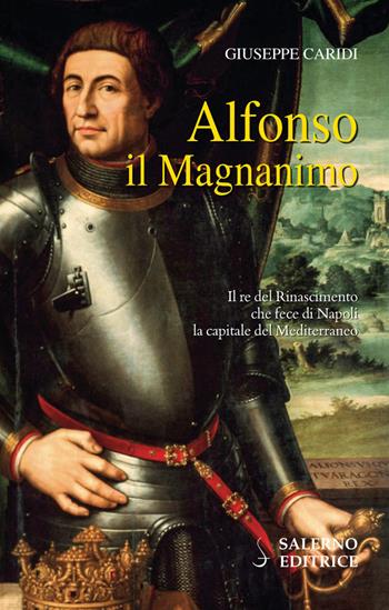 Alfonso il Magnanimo. Il re del Rinascimento che fece di Napoli la capitale del Mediterraneo - Giuseppe Caridi - Libro Salerno Editrice 2019, Profili | Libraccio.it