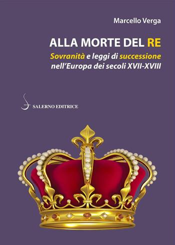 Alla morte del re. Sovranità e leggi di successione nell'Europa dei secoli XVII-XVIII - Marcello Verga - Libro Salerno Editrice 2020, Piccoli saggi | Libraccio.it
