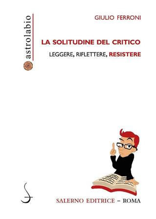 La solitudine del critico. Leggere, riflettere, resistere - Giulio Ferroni - Libro Salerno Editrice 2019, Astrolabio | Libraccio.it