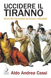 Uccidere il tiranno. Storia del tirannicidio da Cesare a Gheddafi