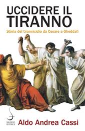 Uccidere il tiranno. Storia del tirannicidio da Cesare a Gheddafi