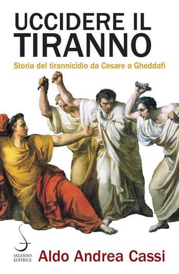 Uccidere il tiranno. Storia del tirannicidio da Cesare a Gheddafi - Aldo Andrea Cassi - Libro Salerno Editrice 2022, Aculei | Libraccio.it