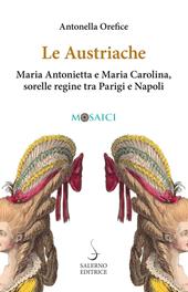 Le austriache. Maria Antonietta e Maria Carolina, sorelle regine tra Parigi e Napoli