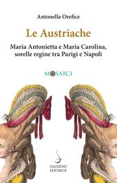 Le austriache. Maria Antonietta e Maria Carolina, sorelle regine tra Parigi e Napoli