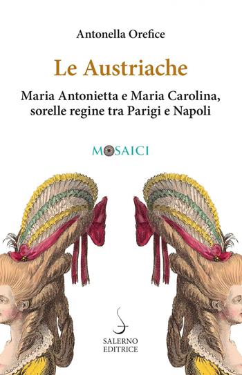 Le austriache. Maria Antonietta e Maria Carolina, sorelle regine tra Parigi e Napoli - Antonella Orefice - Libro Salerno Editrice 2022, Mosaici | Libraccio.it
