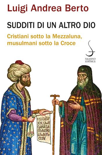 Sudditi di un altro Dio. Cristiani sotto la Mezzaluna, musulmani sotto la Croce - Luigi Andrea Berto - Libro Salerno Editrice 2022, Aculei | Libraccio.it