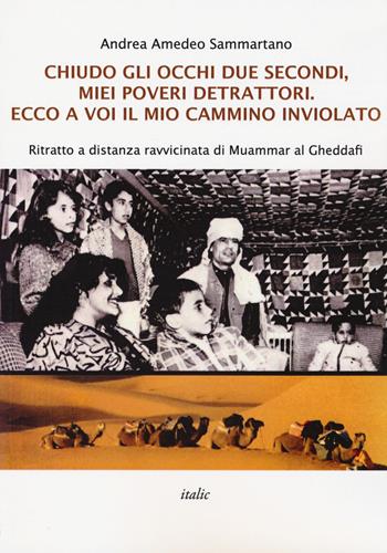 Chiudo gli occhi due secondi, miei poveri detrattori. Ecco a voi il mio cammino inviolato. Ritratto a distanza ravvicinata di Muammar al Gheddafi - Andrea Amedeo Sammartano - Libro Italic 2017, Percorsi | Libraccio.it