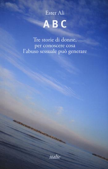 A B C. Tre storie di donne, per conoscere cosa l'abuso sessuale può generare - Ester Ali - Libro Italic 2019, Scritture | Libraccio.it