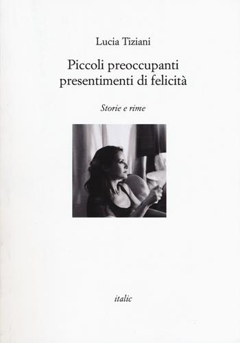 Piccoli preoccupanti presentimenti di felicità - Lucia Tiziani - Libro Italic 2018, Rive | Libraccio.it