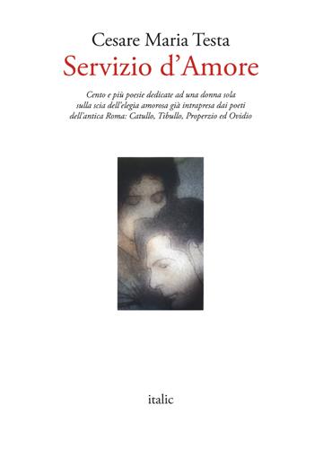 Servizio d'amore. Cento e più poesie dedicate ad una donna sola sulla scia dell'elegia amorosa già intrapresa dai poeti dell'antica Roma: Catullo, Tibullo, Properzio ed Ovidio - Cesare Maria Testa - Libro Italic 2020 | Libraccio.it