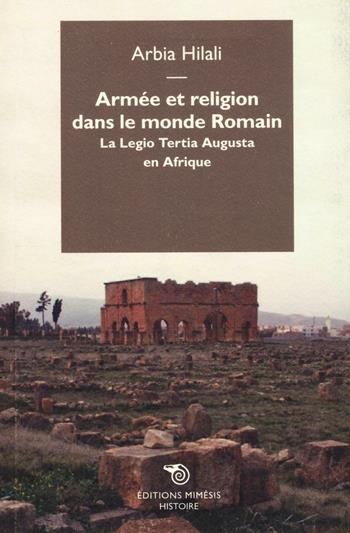 Armée et religion dans le monde romain. La Legio Tertia Augusta en Afrique - Arbia Hilali - Libro Éditions Mimésis 2016, Histoire | Libraccio.it
