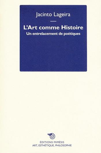 L' art comme histoire. Un entrelacement de poétiques - Jacinto Lageira - Libro Éditions Mimésis 2016, Art, esthétique, philosophie | Libraccio.it