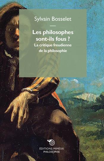 Les philosophes sont ils fous? Le critique freudienne de la philosophie - Sylvain Bosselet - Libro Éditions Mimésis 2018, Philosophie | Libraccio.it