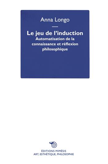 Le jeu de l'induction. Automatisation de la connaissance et réflexion philosophique - Anna Longo - Libro Éditions Mimésis 2022, Art, esthétique, philosophie | Libraccio.it