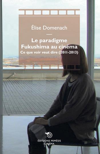 Le paradigme Fukushima au cinéma. Ce que voir veut dire (2011-2013) - Élise Domenach - Libro Éditions Mimésis 2022, Cinéma | Libraccio.it