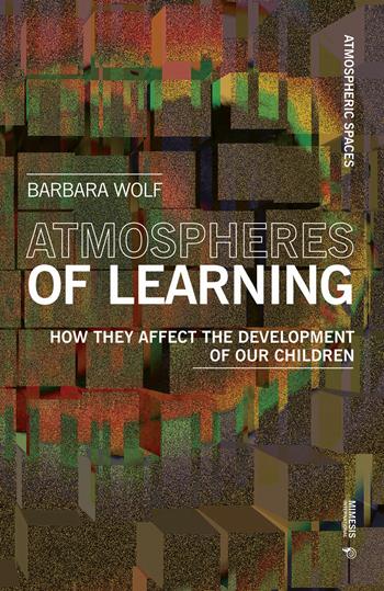 Atmospheres of learning. How they affect the development of our children - Barbara Wolf - Libro Mimesis International 2019, Atmospheric spaces | Libraccio.it
