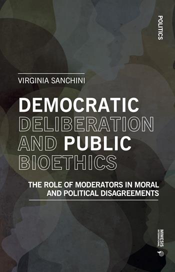 Democratic deliberation and public bioethics. The role of moderators in moral and politcal disagreements - Virginia Sanchini - Libro Mimesis International 2023, Politics | Libraccio.it