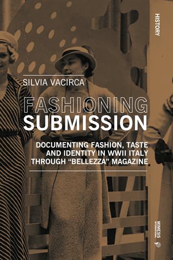 Fashioning submission. Documentin fashion, taste and identity in WWII Italy trough «Bellezza» magazine - Vacirca Silvia - Libro Mimesis International 2023, History | Libraccio.it
