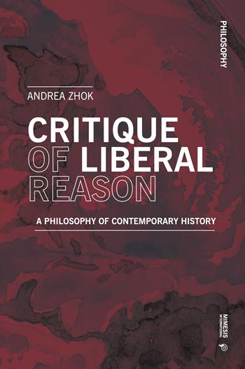 Critique of liberal reason. A philosophy of contemporary history - Andrea Zhok - Libro Mimesis International 2023, Philosophy | Libraccio.it