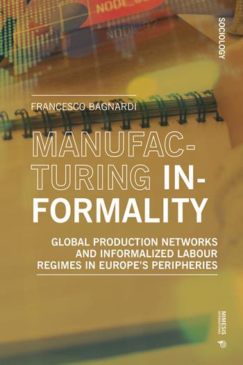 Manufacturing informality. Global production networks ani Informalized labour regimes in Europe’s peripheries - Francesco Bagnardi - Libro Mimesis International 2024 | Libraccio.it