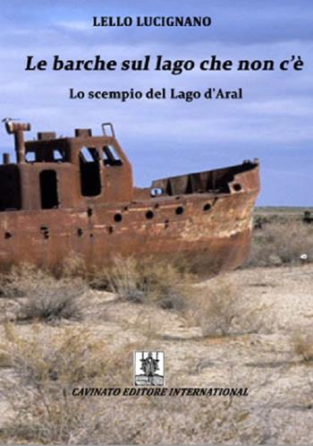 Le barche sul lago che non c'è più. Lo scempio del lago d'Aral - Lello Lucignano - Libro Cavinato 2016 | Libraccio.it