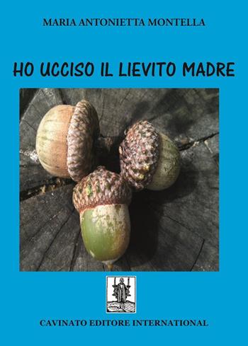 Ho ucciso il lievito madre - Maria Antonietta Montella - Libro Cavinato 2017 | Libraccio.it
