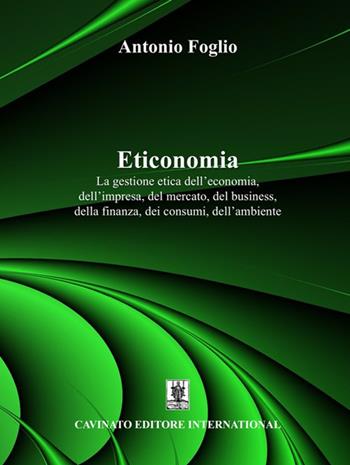 Eticonomia. La gestione etica dell'economia, dell'impresa, del mercato, del business, della finanza, dei consumi, dell'ambiente - Antonio Foglio - Libro Cavinato 2023 | Libraccio.it