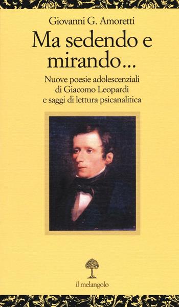 Ma sedendo e mirando... Nuove poesie adolescenziali di Giacomo Leopardi e saggi di letteratura psicanalitica - Giovanni G. Amoretti - Libro Il Nuovo Melangolo 2016, Opuscula | Libraccio.it