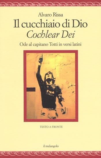 Il cucchiaio di Dio. «Cochlear dei». Ode al capitano Totti in versi latini. Ediz. bilingue - Alvaro Rissa - Libro Il Nuovo Melangolo 2017, Nugae | Libraccio.it