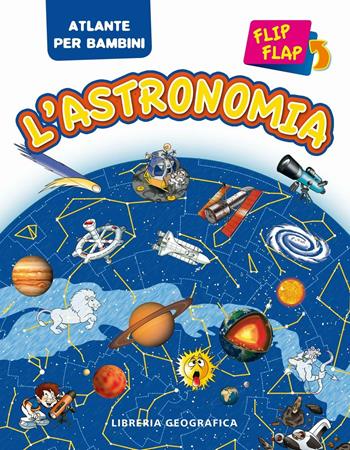 L'astronomia flip flap. Atlante per bambini. Ediz. illustrata  - Libro Libreria Geografica 2016, Atlanti Flip Flap | Libraccio.it
