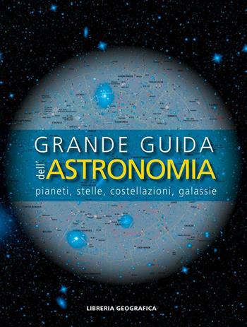 Grande guida dell'astronomia. Pianeti, stelle, costellazioni, galassie. Ediz. a colori  - Libro Libreria Geografica 2016, Libri di astronomia | Libraccio.it