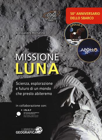 Missione luna. Scienza, esplorazione e futuro di un mondo che presto abiteremo. Ediz. a colori - Alessandro Mortarino - Libro Libreria Geografica 2018, Libri di astronomia | Libraccio.it