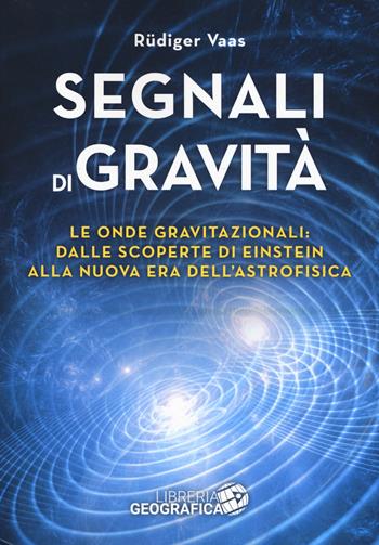 Segnali di gravità. Le onde gravitazionali: dalle scoperte di Einstein alla nuova era dell'astrofisica. Ediz. illustrata - Rüdiger Vaas - Libro Libreria Geografica 2019, Libri di astronomia | Libraccio.it