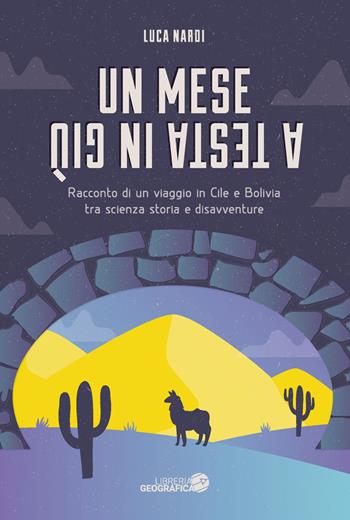Un mese a testa in giù. Racconto di un viaggio in Cile e Bolivia tra scienza, storia e disavventure - Luca Nardi - Libro Libreria Geografica 2021 | Libraccio.it