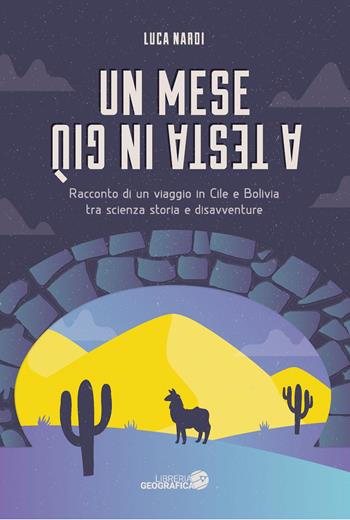 Un mese a testa in giù. Racconto di un viaggio in Cile e Bolivia tra scienza, storia e disavventure - Luca Nardi - Libro Libreria Geografica 2025 | Libraccio.it