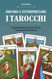 Imparo a interpretare i tarocchi. La guida per scoprire da soli i suggerimenti degli Arcani. Ediz. illustrata