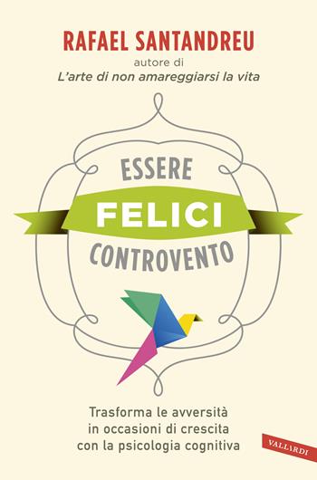 Essere felici controvento. Trasforma le avversità in occasioni di crescita con la psicologia cognitiva - Rafael Santandreu - Libro Vallardi A. 2018 | Libraccio.it