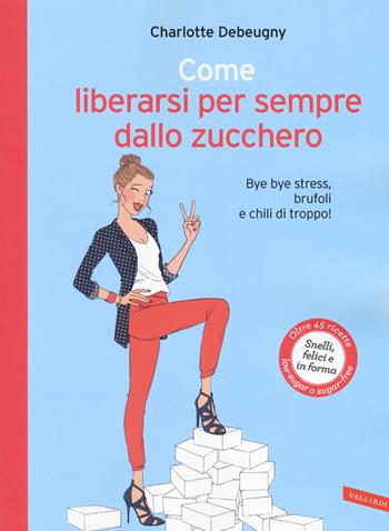 Come liberarsi per sempre dallo zucchero. Bye bye stress, brufoli e chili di troppo! - Charlotte Debeugny - Libro Vallardi A. 2017 | Libraccio.it