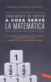 Finalmente ho capito a cosa serve la matematica. Un metodo, un linguaggio e uno strumento per descrivere il mondo, spiegati a tutti con la massima chiarezza